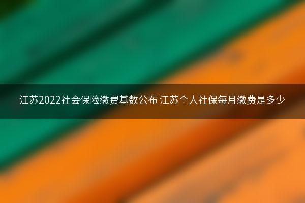 江苏2022社会保险缴费基数公布 江苏个人社保每月缴费是多少