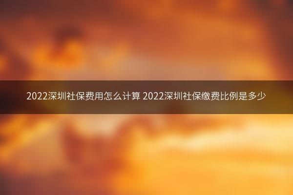 2022深圳社保费用怎么计算 2022深圳社保缴费比例是多少