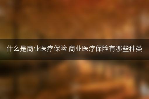 什么是商业医疗保险 商业医疗保险有哪些种类