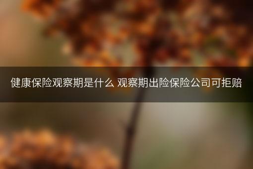 健康保险观察期是什么 观察期出险保险公司可拒赔