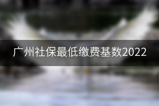 广州社保最低缴费基数2022