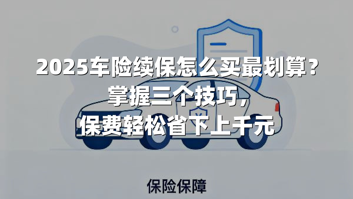 2025车险续保怎么买最划算？掌握三个技巧，保费轻松省下上千元