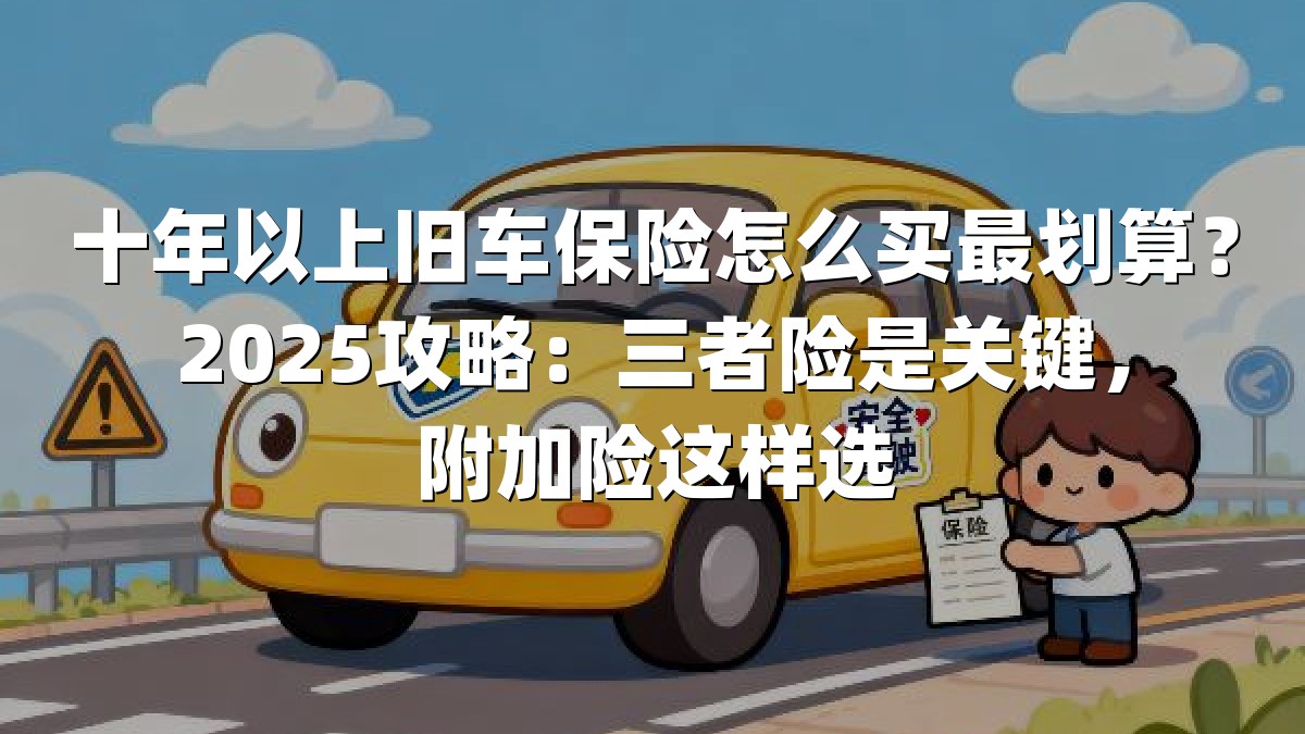 十年以上旧车保险怎么买最划算？2025攻略：三者险是关键，附加险这样选